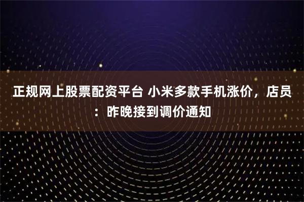 正规网上股票配资平台 小米多款手机涨价,店员:昨晚接到调价通知