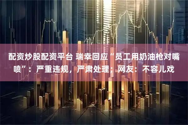 配资炒股配资平台 瑞幸回应“员工用奶油枪对嘴喷”：严重违规，严肃处理；网友：不容儿戏